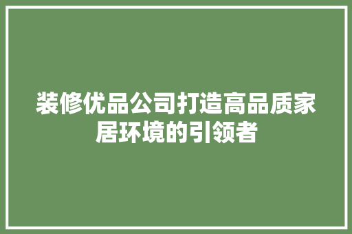装修优品公司打造高品质家居环境的引领者