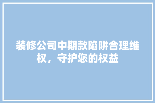 装修公司中期款陷阱合理维权，守护您的权益
