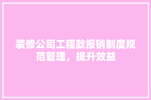 装修公司工程款报销制度规范管理，提升效益