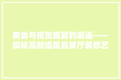 美食与视觉盛宴的邂逅——探秘高颜值菜品餐厅装修艺术