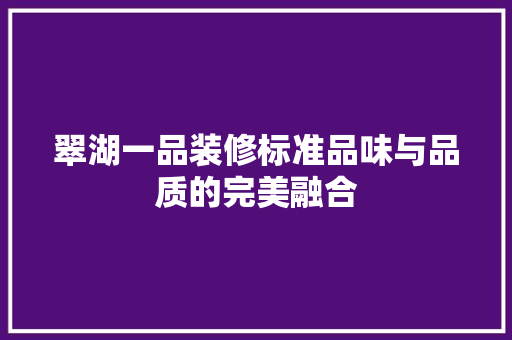 翠湖一品装修标准品味与品质的完美融合
