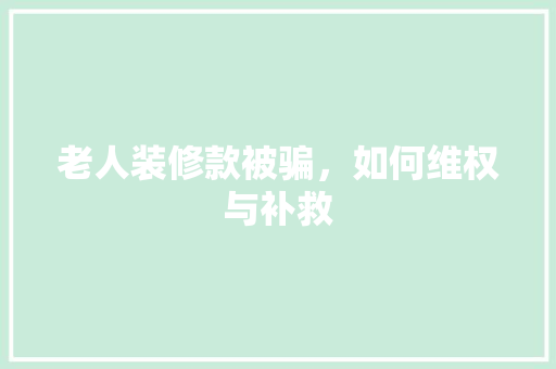 老人装修款被骗，如何维权与补救