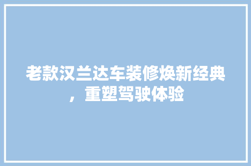 老款汉兰达车装修焕新经典，重塑驾驶体验