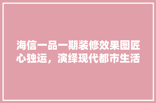 海信一品一期装修效果图匠心独运，演绎现代都市生活美学