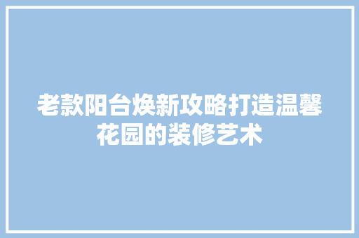 老款阳台焕新攻略打造温馨花园的装修艺术