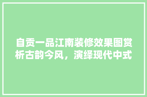 自贡一品江南装修效果图赏析古韵今风，演绎现代中式之美