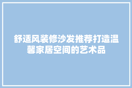 舒适风装修沙发推荐打造温馨家居空间的艺术品