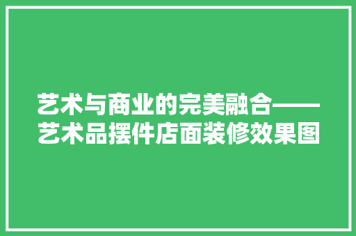 艺术与商业的完美融合——艺术品摆件店面装修效果图赏析