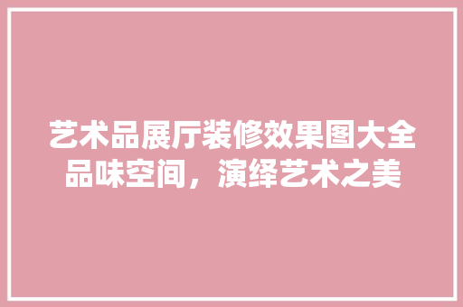 艺术品展厅装修效果图大全品味空间，演绎艺术之美