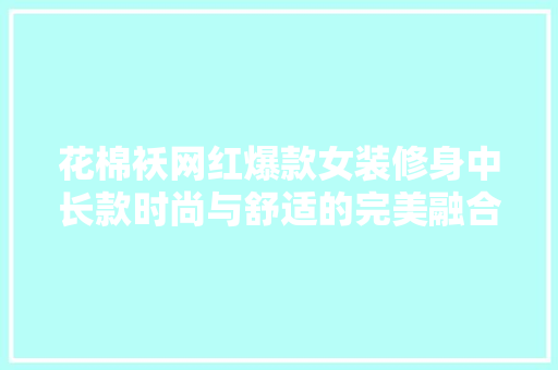花棉袄网红爆款女装修身中长款时尚与舒适的完美融合