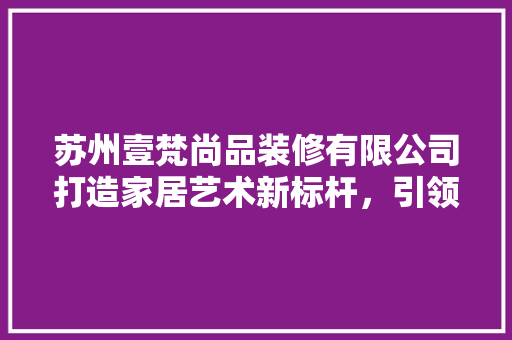 苏州壹梵尚品装修有限公司打造家居艺术新标杆，引领时尚潮流