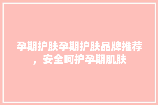 孕期护肤孕期护肤品牌推荐，安全呵护孕期肌肤