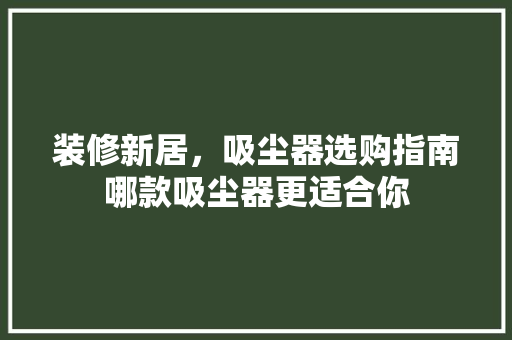 装修新居，吸尘器选购指南哪款吸尘器更适合你