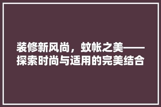 装修新风尚，蚊帐之美——探索时尚与适用的完美结合