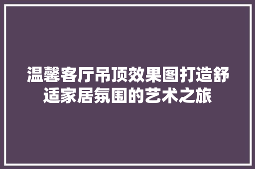 温馨客厅吊顶效果图打造舒适家居氛围的艺术之旅