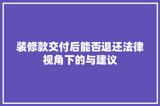 装修款交付后能否退还法律视角下的与建议