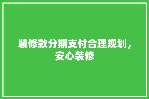 装修款分期支付合理规划，安心装修