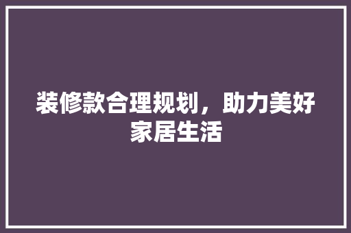 装修款合理规划，助力美好家居生活