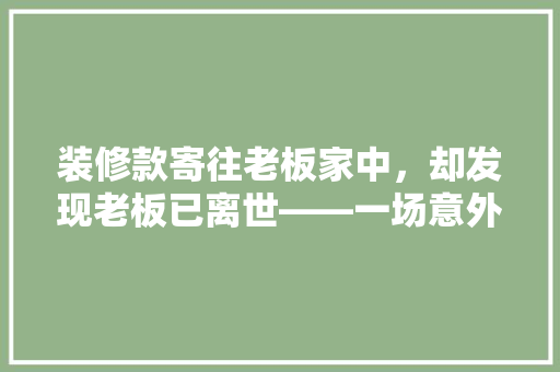 装修款寄往老板家中，却发现老板已离世——一场意外的哀思之旅