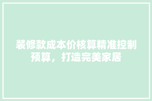 装修款成本价核算精准控制预算，打造完美家居