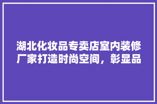 湖北化妆品专卖店室内装修厂家打造时尚空间，彰显品牌魅力