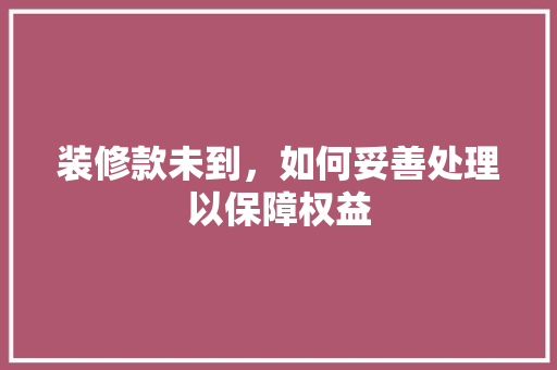 装修款未到，如何妥善处理以保障权益