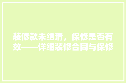 装修款未结清，保修是否有效——详细装修合同与保修责任