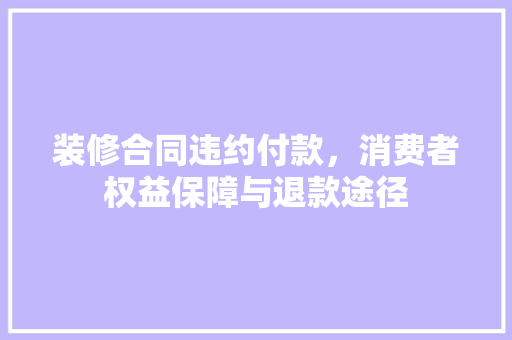 装修合同违约付款，消费者权益保障与退款途径