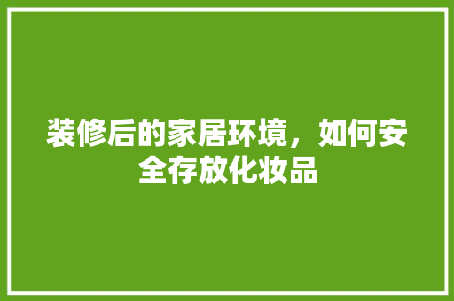 装修后的家居环境，如何安全存放化妆品