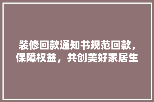 装修回款通知书规范回款，保障权益，共创美好家居生活