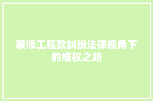 装修工程款纠纷法律视角下的维权之路
