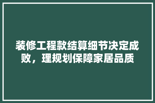 装修工程款结算细节决定成败，理规划保障家居品质