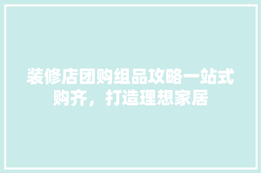 装修店团购组品攻略一站式购齐，打造理想家居