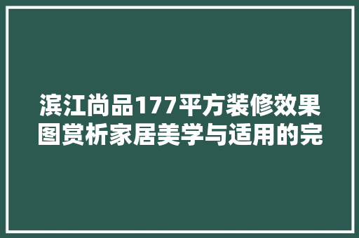 滨江尚品177平方装修效果图赏析家居美学与适用的完美融合