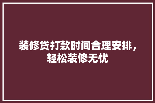 装修贷打款时间合理安排，轻松装修无忧
