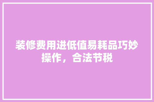 装修费用进低值易耗品巧妙操作，合法节税