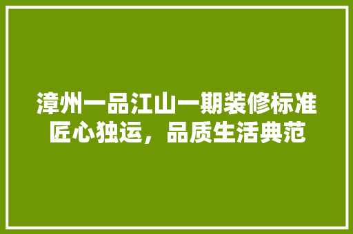 漳州一品江山一期装修标准匠心独运，品质生活典范