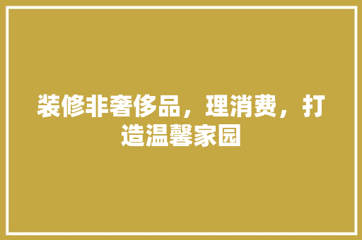 装修非奢侈品，理消费，打造温馨家园