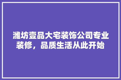潍坊壹品大宅装饰公司专业装修，品质生活从此开始