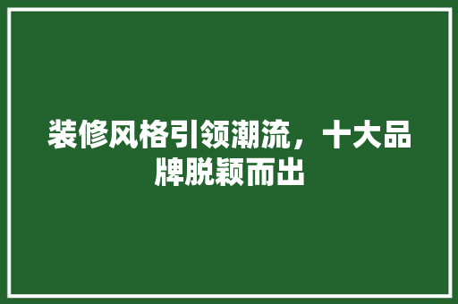 装修风格引领潮流，十大品牌脱颖而出