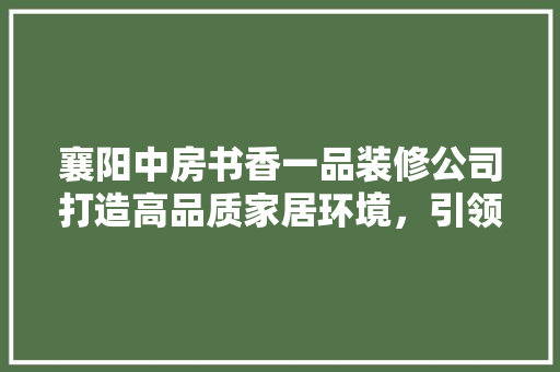 襄阳中房书香一品装修公司打造高品质家居环境，引领行业新潮流