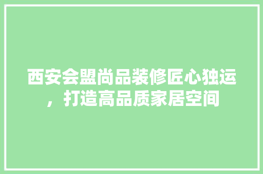 西安会盟尚品装修匠心独运，打造高品质家居空间