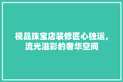 视品珠宝店装修匠心独运，流光溢彩的奢华空间