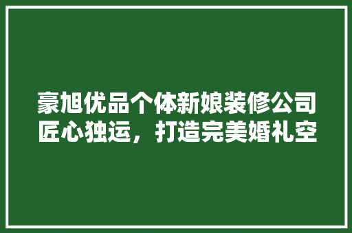 豪旭优品个体新娘装修公司匠心独运，打造完美婚礼空间