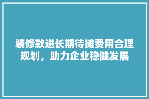 装修款进长期待摊费用合理规划，助力企业稳健发展