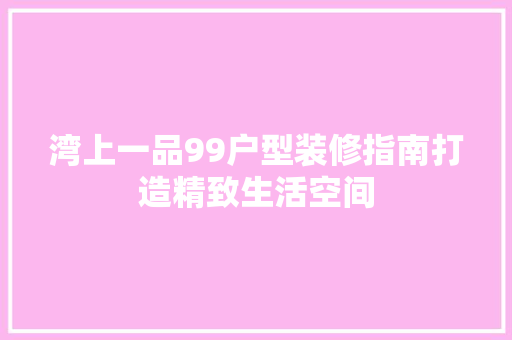 湾上一品99户型装修指南打造精致生活空间