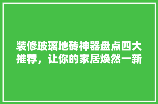 装修玻璃地砖神器盘点四大推荐，让你的家居焕然一新！