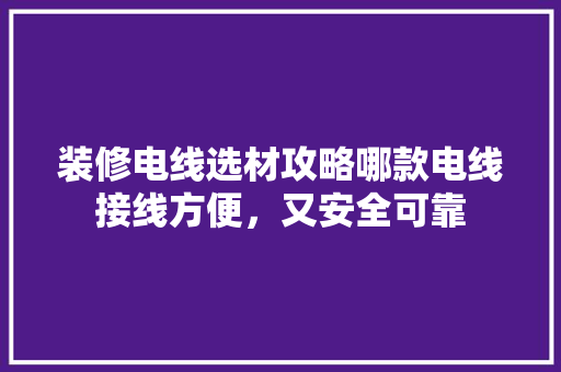 装修电线选材攻略哪款电线接线方便，又安全可靠