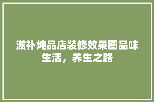 滋补炖品店装修效果图品味生活，养生之路