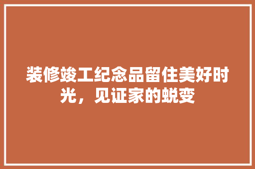 装修竣工纪念品留住美好时光，见证家的蜕变